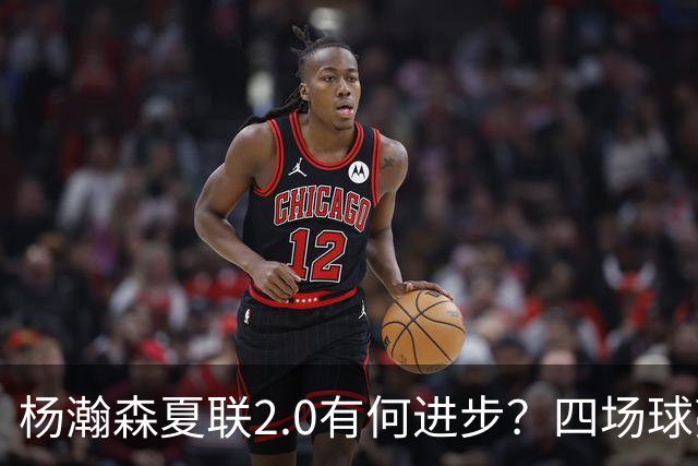 杨瀚森夏联2.0有何进步？四场球亮点与隐忧同在